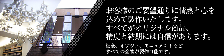 お客様のご要望通りに情熱と心を込めて製作いたします。すべてがオリジナル商品、精度と納期には自信があります。