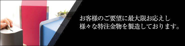 お客様のご要望に最大限お応えし様々な特注金物を製造しております。